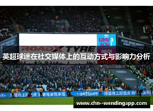 英超球迷在社交媒体上的互动方式与影响力分析 英超球迷在社交媒体上的互动方式与影响力分析