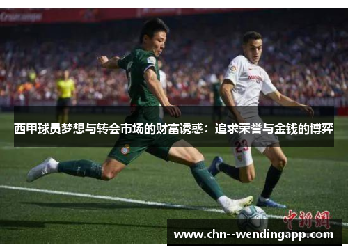 西甲球员梦想与转会市场的财富诱惑:追求荣誉与金钱的博弈 西甲球员梦想与转会市场的财富诱惑:追求荣誉与金钱的博弈