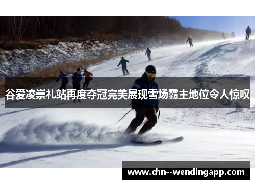 谷爱凌崇礼站再度夺冠完美展现雪场霸主地位令人惊叹