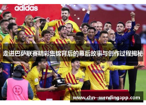 走进巴萨联赛精彩集锦背后的幕后故事与创作过程揭秘 走进巴萨联赛精彩集锦背后的幕后故事与创作过程揭秘
