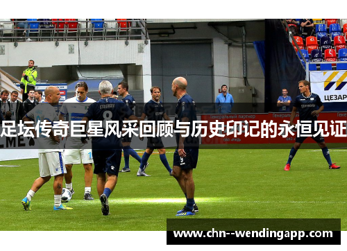 足坛传奇巨星风采回顾与历史印记的永恒见证 足坛传奇巨星风采回顾与历史印记的永恒见证
