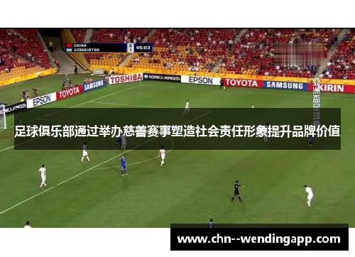 足球俱乐部通过举办慈善赛事塑造社会责任形象提升品牌价值