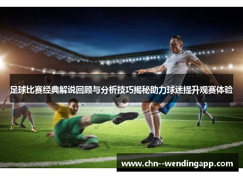 足球比赛经典解说回顾与分析技巧揭秘助力球迷提升观赛体验
