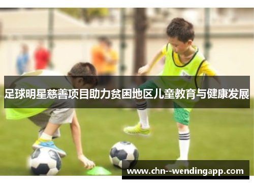 足球明星慈善项目助力贫困地区儿童教育与健康发展