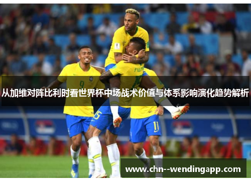 从加维对阵比利时看世界杯中场战术价值与体系影响演化趋势解析