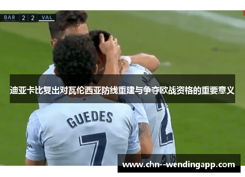 迪亚卡比复出对瓦伦西亚防线重建与争夺欧战资格的重要意义 迪亚卡比复出对瓦伦西亚防线重建与争夺欧战资格的重要意义