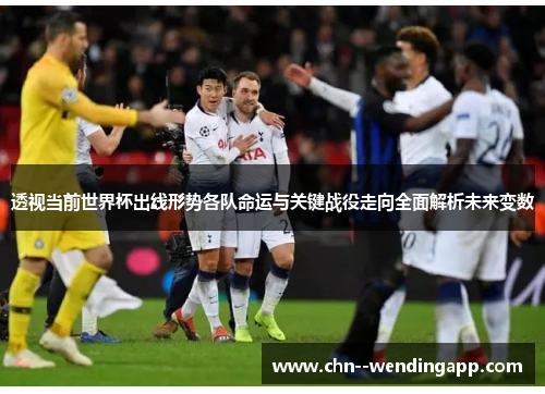 透视当前世界杯出线形势各队命运与关键战役走向全面解析未来变数 透视当前世界杯出线形势各队命运与关键战役走向全面解析未来变数