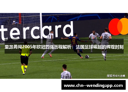 里昂勇闯2005年欧冠四强历程解析：法国足球崛起的辉煌时刻