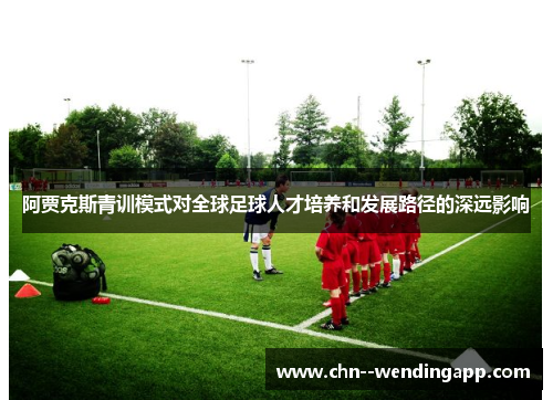 阿贾克斯青训模式对全球足球人才培养和发展路径的深远影响 阿贾克斯青训模式对全球足球人才培养和发展路径的深远影响