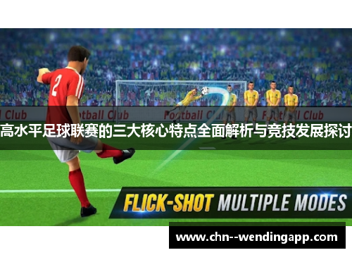 高水平足球联赛的三大核心特点全面解析与竞技发展探讨