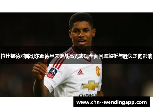 拉什福德对阵切尔西德甲关键战高光表现全面回顾解析与胜负走向影响